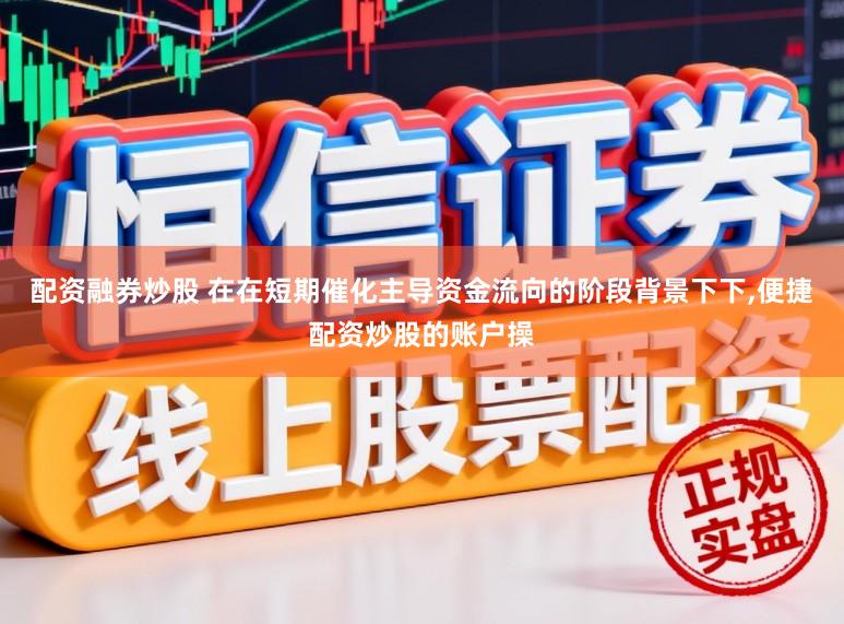 配资融券炒股 在在短期催化主导资金流向的阶段背景下下，便捷配资炒股的账户操