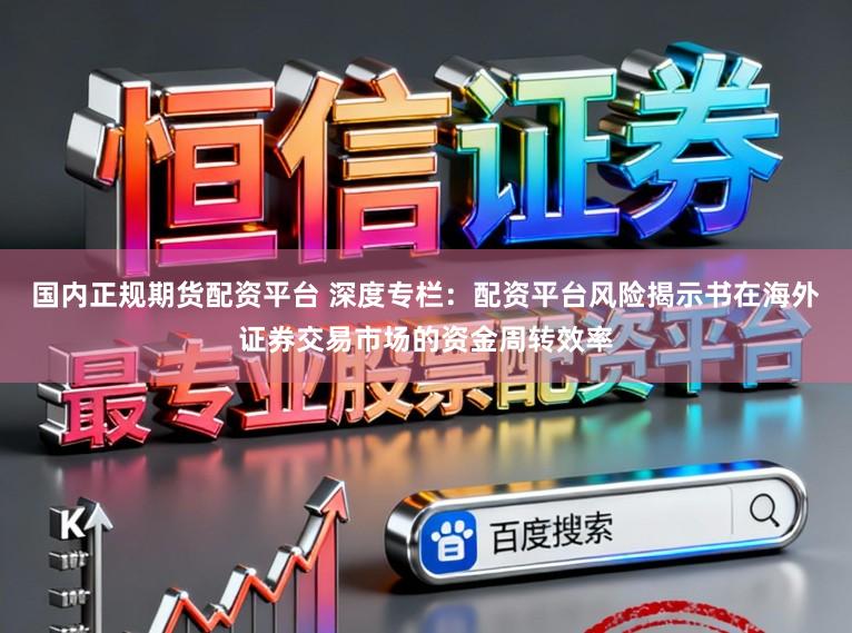 国内正规期货配资平台 深度专栏：配资平台风险揭示书在海外证券交易市场的资金周转效率
