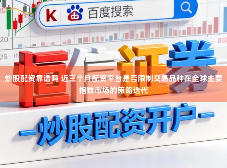 炒股配资靠谱吗 近三个月配资平台是否限制交易品种在全球主要指数市场的策略迭代