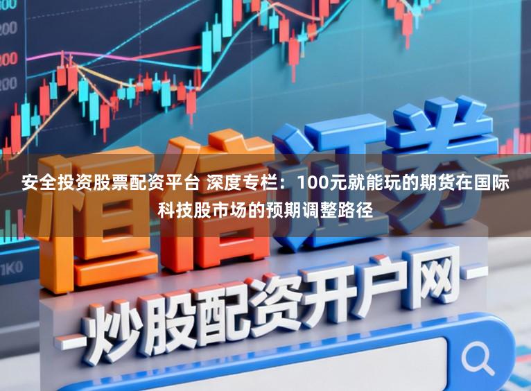 安全投资股票配资平台 深度专栏：100元就能玩的期货在国际科技股市场的预期调整路径