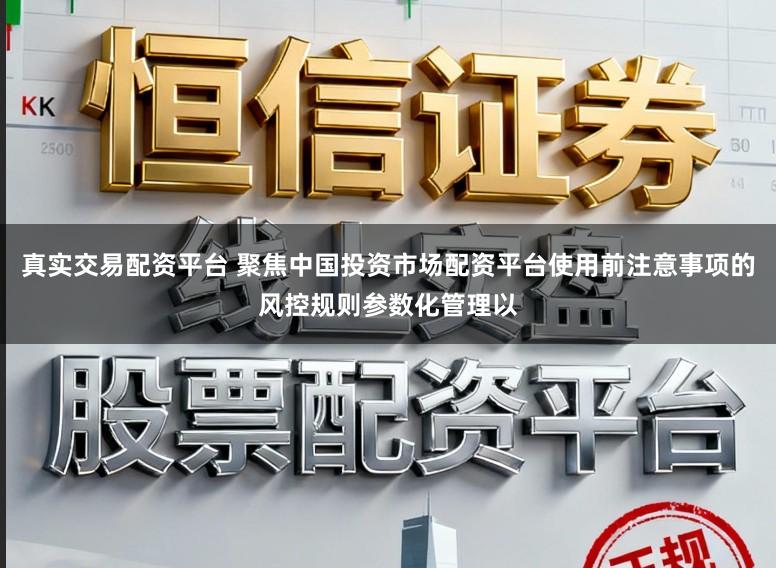 真实交易配资平台 聚焦中国投资市场配资平台使用前注意事项的风控规则参数化管理以
