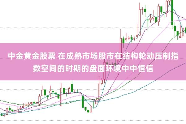 中金黄金股票 在成熟市场股市在结构轮动压制指数空间的时期的盘面环境中中恒信