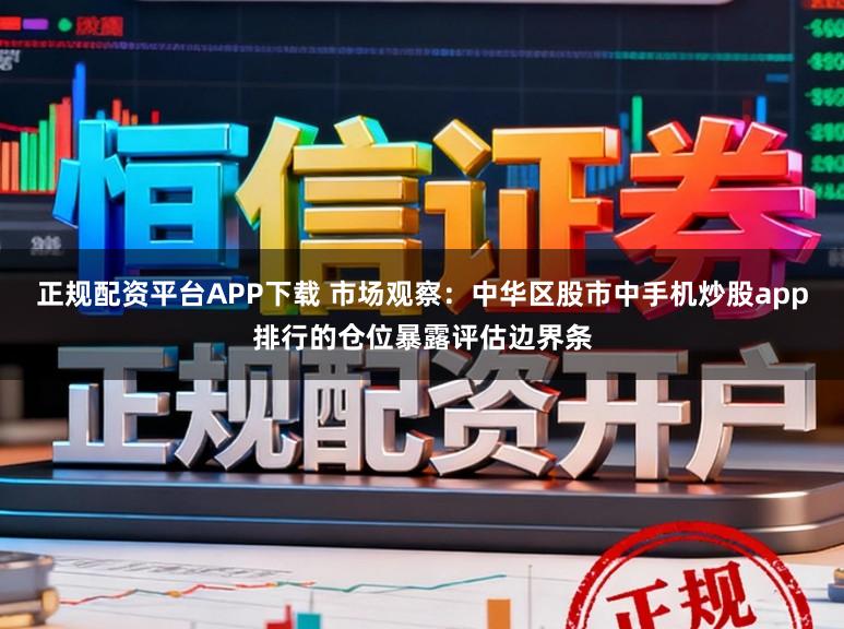 正规配资平台APP下载 市场观察：中华区股市中手机炒股app排行的仓位暴露评估边界条