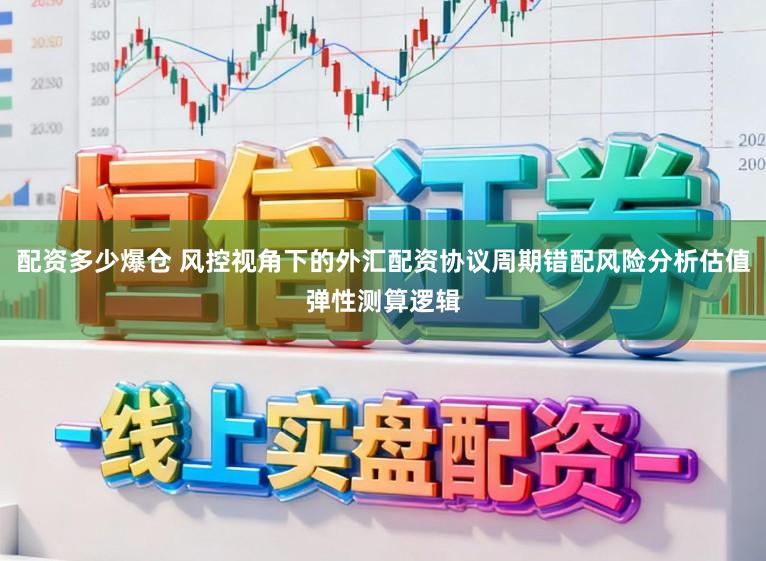 配资多少爆仓 风控视角下的外汇配资协议周期错配风险分析估值弹性测算逻辑