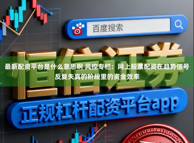 最新配资平台是什么意思啊 风控专栏：网上股票配资在趋势信号反复失真的阶段里的资金效率