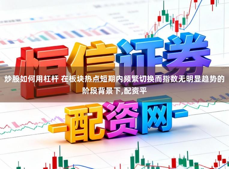 炒股如何用杠杆 在板块热点短期内频繁切换而指数无明显趋势的阶段背景下，配资平