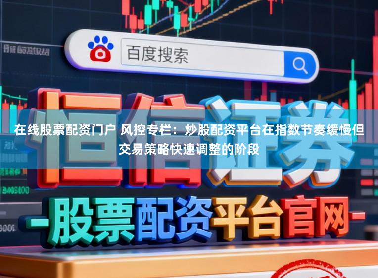 在线股票配资门户 风控专栏：炒股配资平台在指数节奏缓慢但交易策略快速调整的阶段