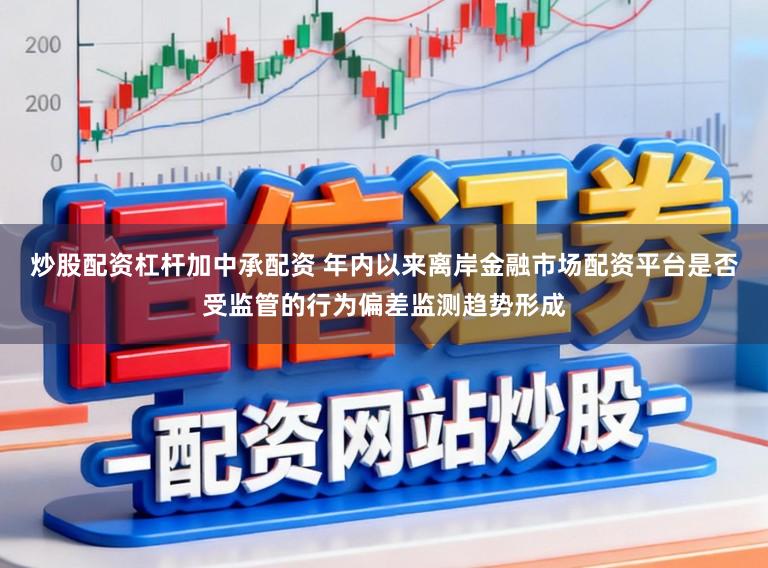 炒股配资杠杆加中承配资 年内以来离岸金融市场配资平台是否受监管的行为偏差监测趋势形成