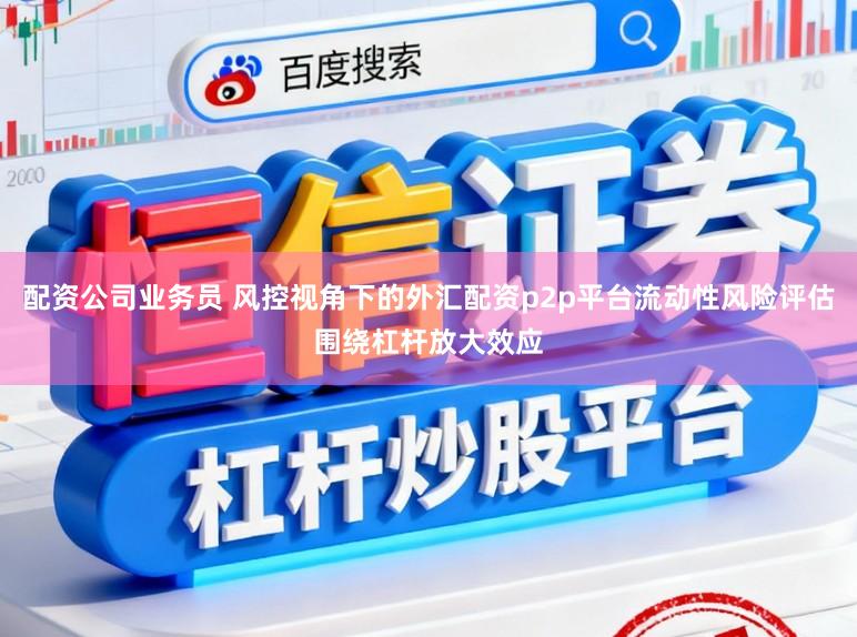 配资公司业务员 风控视角下的外汇配资p2p平台流动性风险评估围绕杠杆放大效应