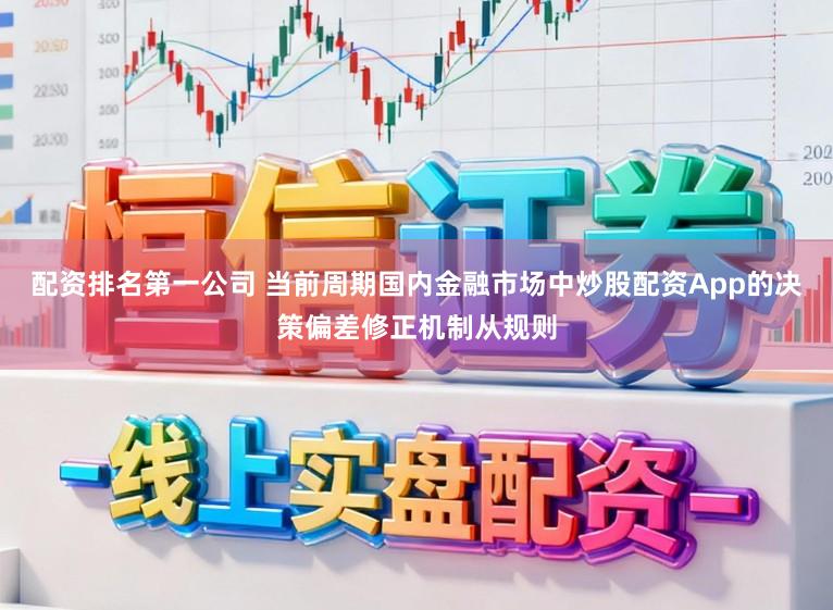 配资排名第一公司 当前周期国内金融市场中炒股配资App的决策偏差修正机制从规则