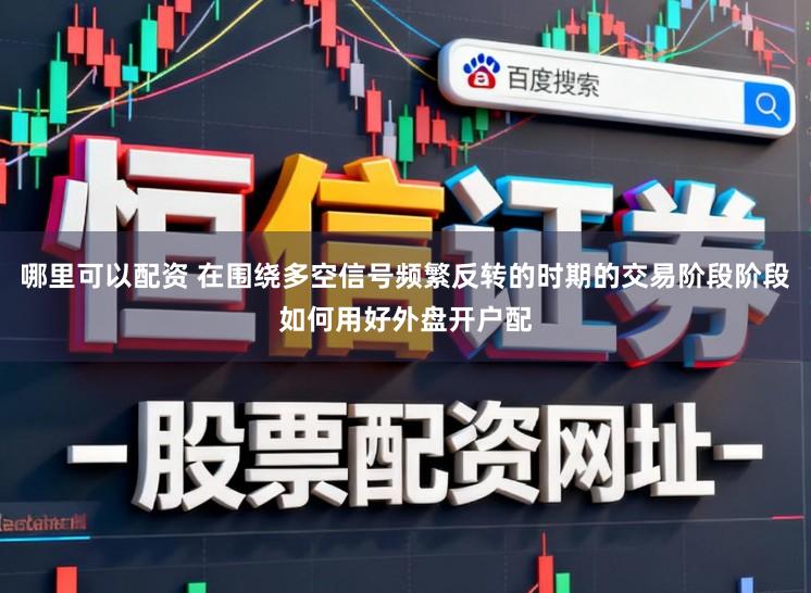 哪里可以配资 在围绕多空信号频繁反转的时期的交易阶段阶段如何用好外盘开户配