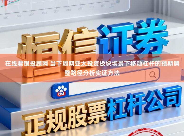 在线君银投顾网 当下周期亚太投资板块场景下移动杠杆的预期调整路径分析实证方法