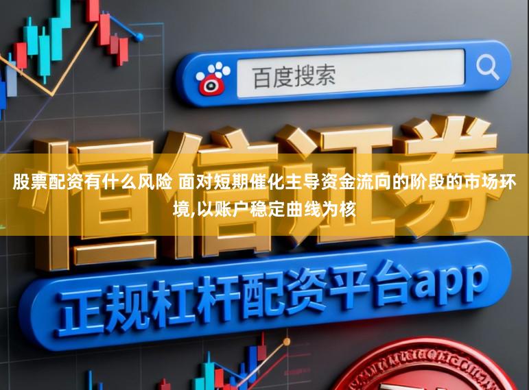 股票配资有什么风险 面对短期催化主导资金流向的阶段的市场环境，以账户稳定曲线为核