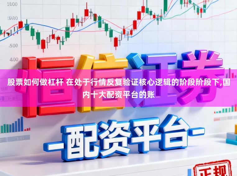 股票如何做杠杆 在处于行情反复验证核心逻辑的阶段阶段下，国内十大配资平台的账