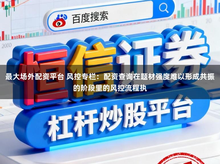 最大场外配资平台 风控专栏：配资查询在题材强度难以形成共振的阶段里的风控流程执