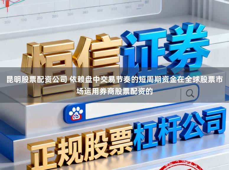 昆明股票配资公司 依赖盘中交易节奏的短周期资金在全球股票市场运用券商股票配资的