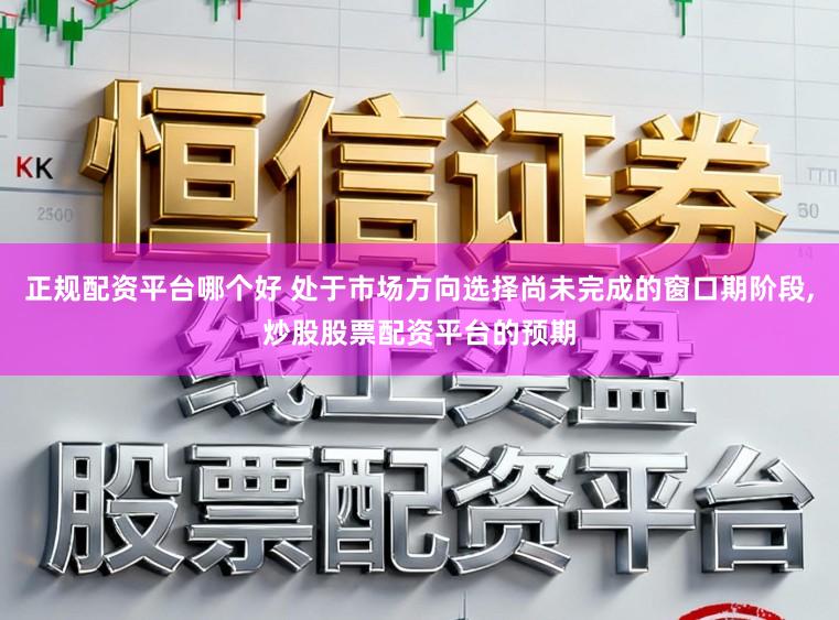 正规配资平台哪个好 处于市场方向选择尚未完成的窗口期阶段，炒股股票配资平台的预期