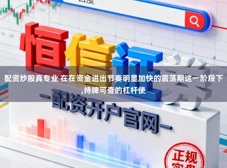 配资炒股真专业 在在资金进出节奏明显加快的震荡期这一阶段下，持牌可查的杠杆使