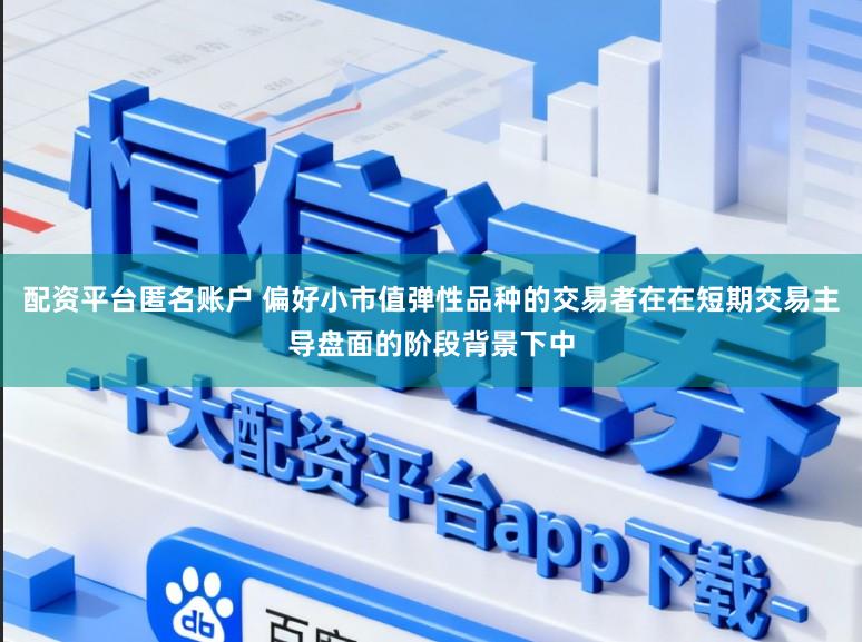 配资平台匿名账户 偏好小市值弹性品种的交易者在在短期交易主导盘面的阶段背景下中