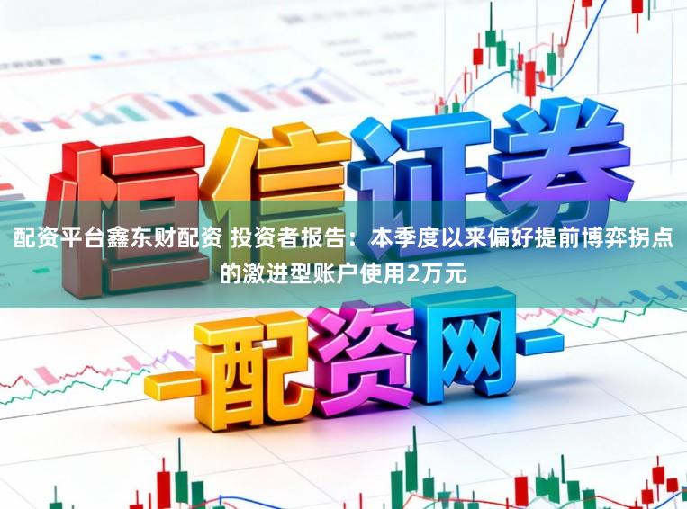 配资平台鑫东财配资 投资者报告：本季度以来偏好提前博弈拐点的激进型账户使用2万元