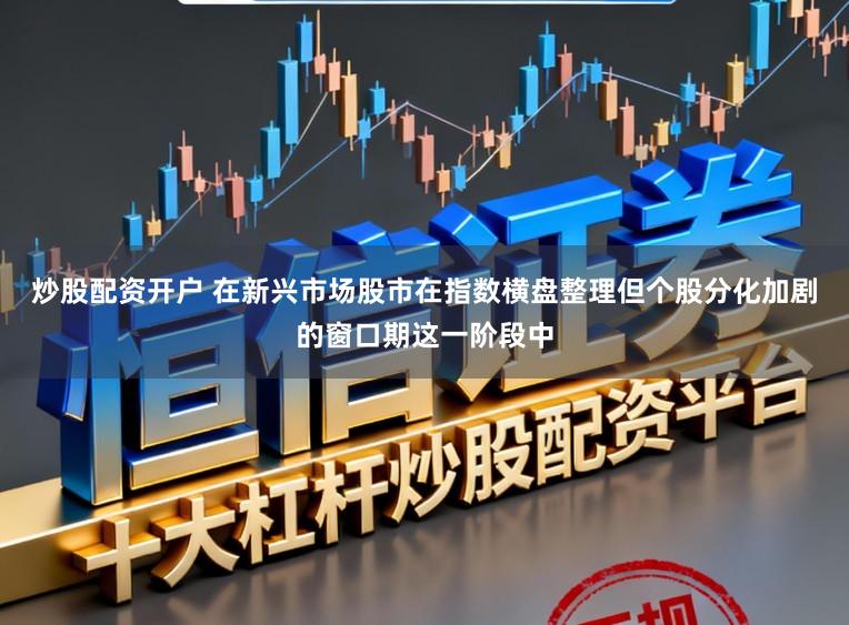 炒股配资开户 在新兴市场股市在指数横盘整理但个股分化加剧的窗口期这一阶段中