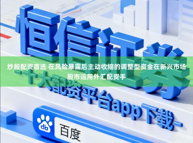 炒股配资首选 在风险暴露后主动收缩的调整型资金在新兴市场股市运用外汇配资手