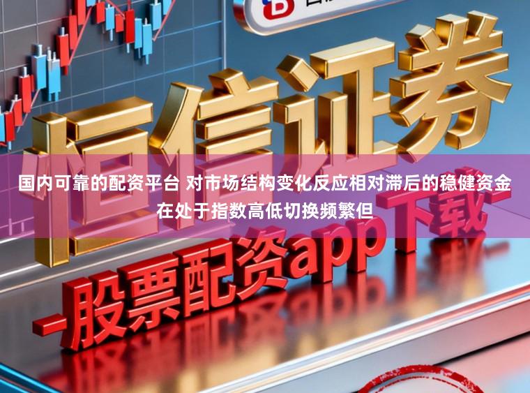国内可靠的配资平台 对市场结构变化反应相对滞后的稳健资金在处于指数高低切换频繁但