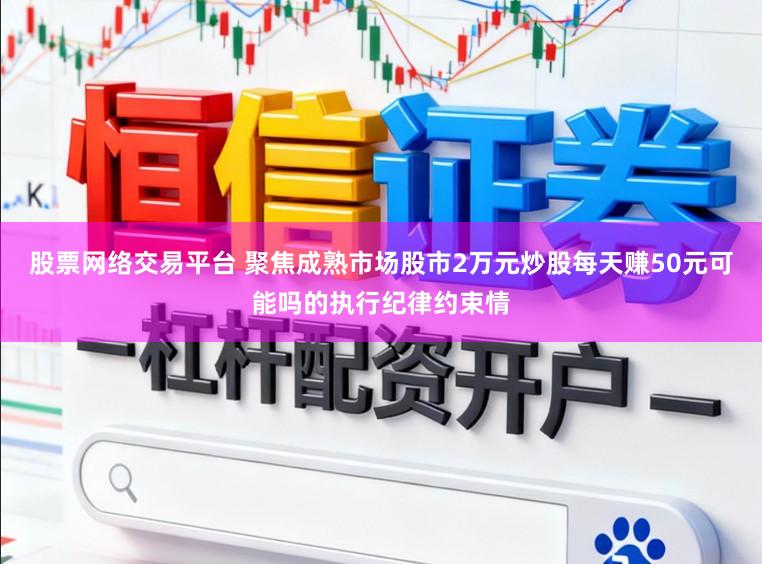 股票网络交易平台 聚焦成熟市场股市2万元炒股每天赚50元可能吗的执行纪律约束情