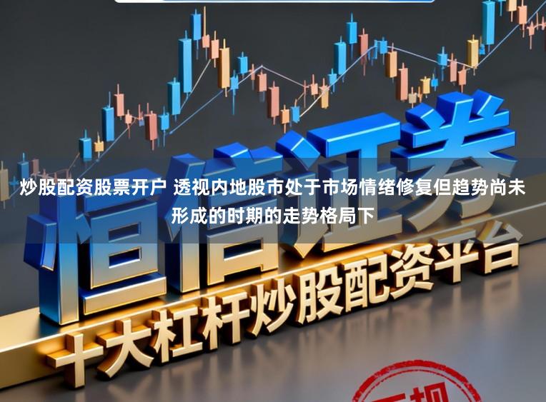 炒股配资股票开户 透视内地股市处于市场情绪修复但趋势尚未形成的时期的走势格局下