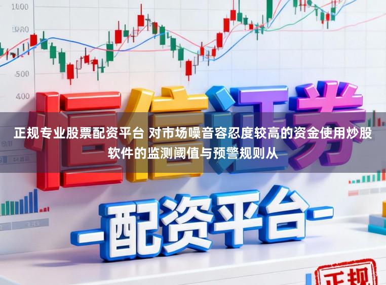 正规专业股票配资平台 对市场噪音容忍度较高的资金使用炒股软件的监测阈值与预警规则从