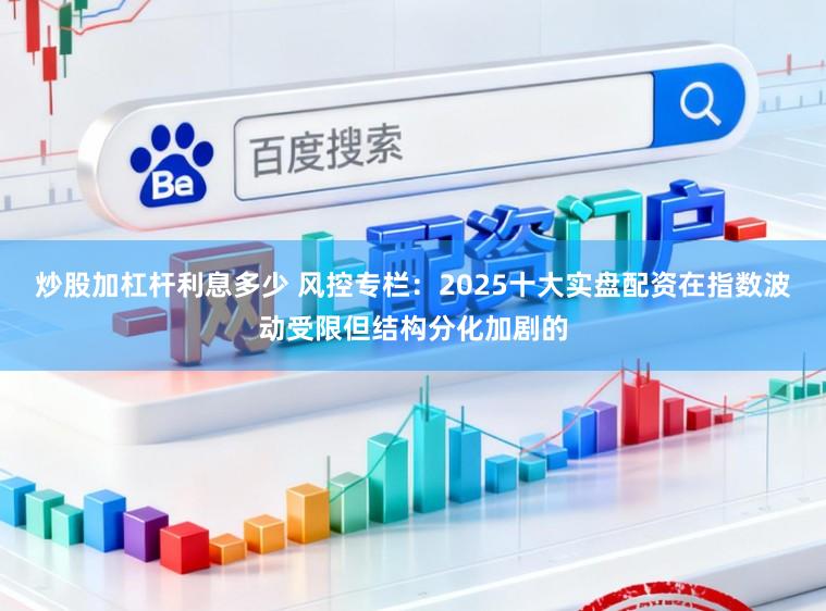 炒股加杠杆利息多少 风控专栏：2025十大实盘配资在指数波动受限但结构分化加剧的