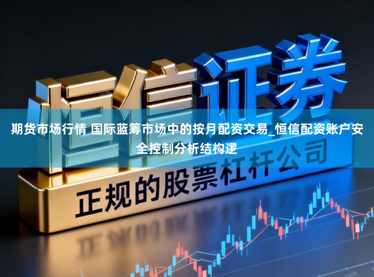 期货市场行情 国际蓝筹市场中的按月配资交易_恒信配资账户安全控制分析结构逻