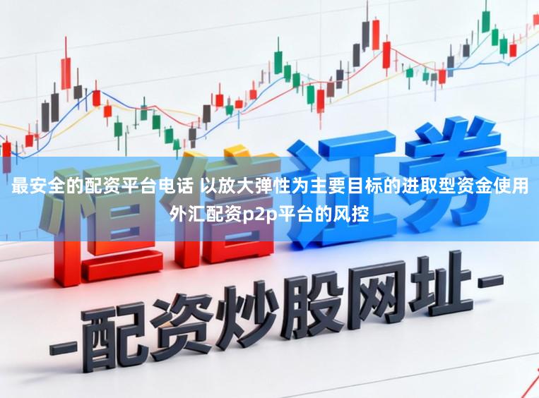 最安全的配资平台电话 以放大弹性为主要目标的进取型资金使用外汇配资p2p平台的风控