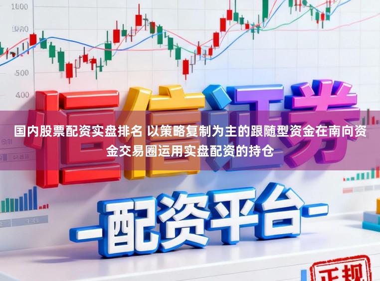 国内股票配资实盘排名 以策略复制为主的跟随型资金在南向资金交易圈运用实盘配资的持仓