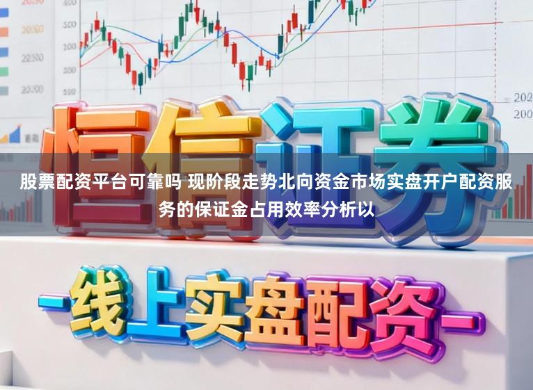 股票配资平台可靠吗 现阶段走势北向资金市场实盘开户配资服务的保证金占用效率分析以