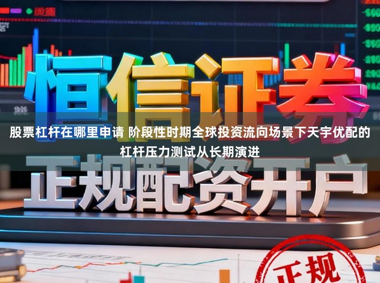 股票杠杆在哪里申请 阶段性时期全球投资流向场景下天宇优配的杠杆压力测试从长期演进