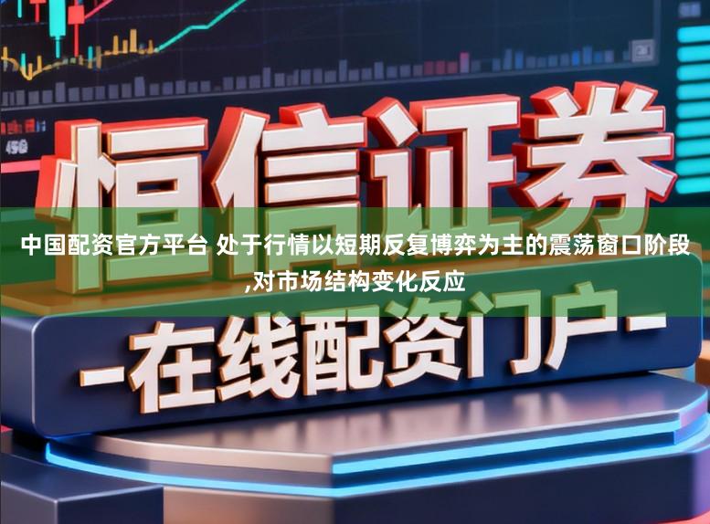 中国配资官方平台 处于行情以短期反复博弈为主的震荡窗口阶段，对市场结构变化反应