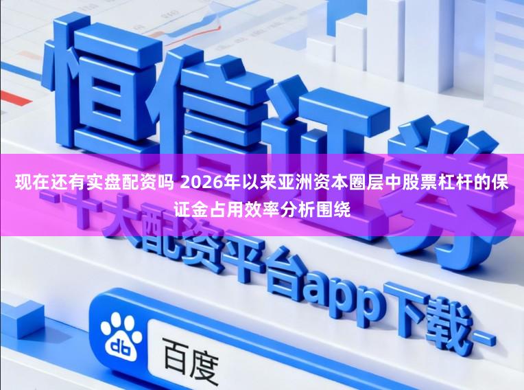 现在还有实盘配资吗 2026年以来亚洲资本圈层中股票杠杆的保证金占用效率分析围绕