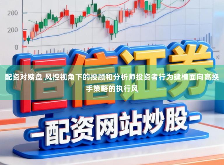 配资对赌盘 风控视角下的投顾和分析师投资者行为建模面向高换手策略的执行风