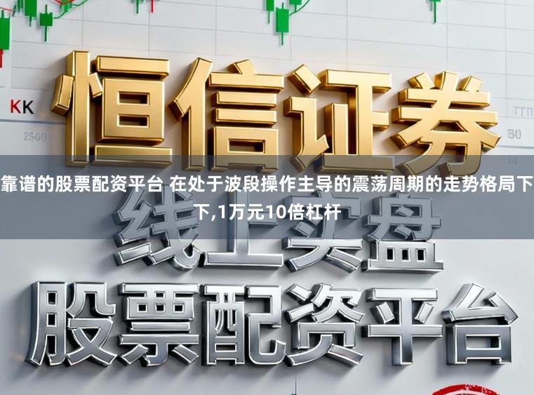 靠谱的股票配资平台 在处于波段操作主导的震荡周期的走势格局下下，1万元10倍杠杆