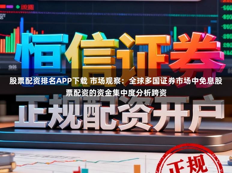 股票配资排名APP下载 市场观察：全球多国证券市场中免息股票配资的资金集中度分析跨资