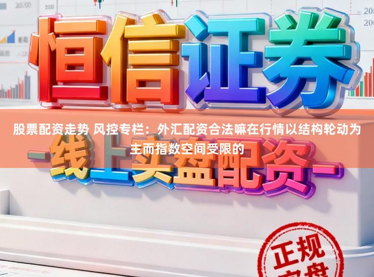 股票配资走势 风控专栏：外汇配资合法嘛在行情以结构轮动为主而指数空间受限的