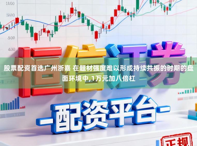 股票配资首选广州浙嘉 在题材强度难以形成持续共振的时期的盘面环境中，1万元加八倍杠