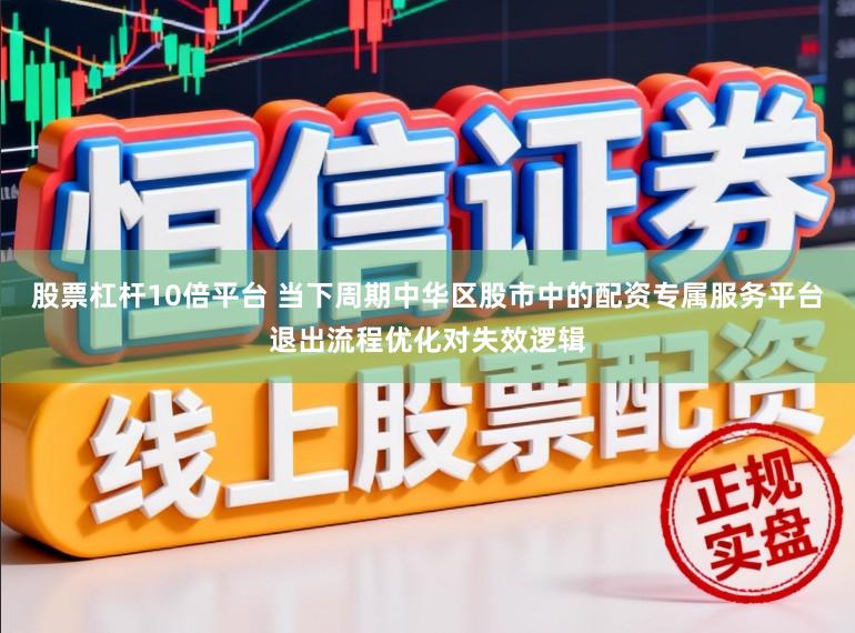 股票杠杆10倍平台 当下周期中华区股市中的配资专属服务平台退出流程优化对失效逻辑