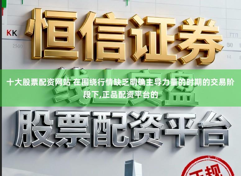 十大股票配资网站 在围绕行情缺乏明确主导力量的时期的交易阶段下，正品配资平台的