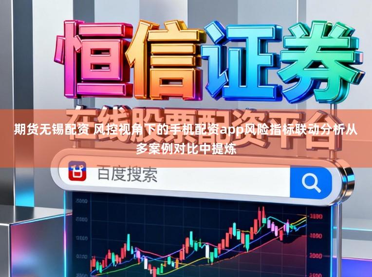 期货无锡配资 风控视角下的手机配资app风险指标联动分析从多案例对比中提炼