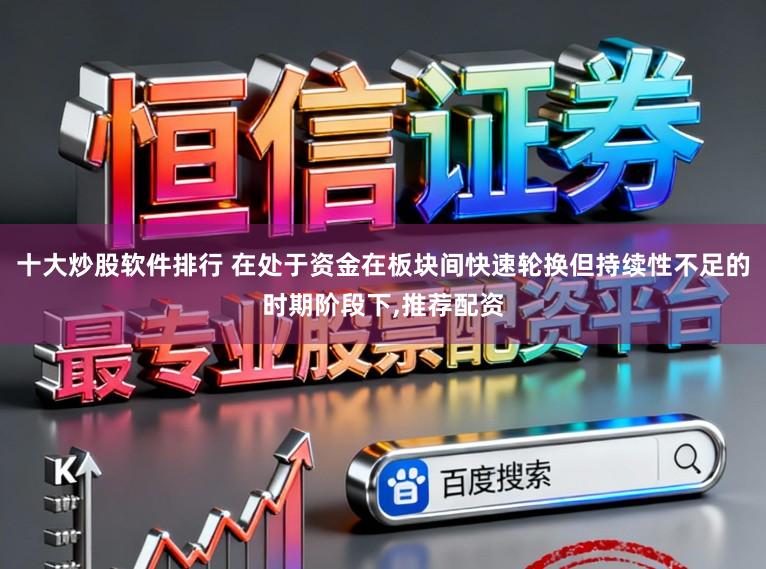 十大炒股软件排行 在处于资金在板块间快速轮换但持续性不足的时期阶段下，推荐配资