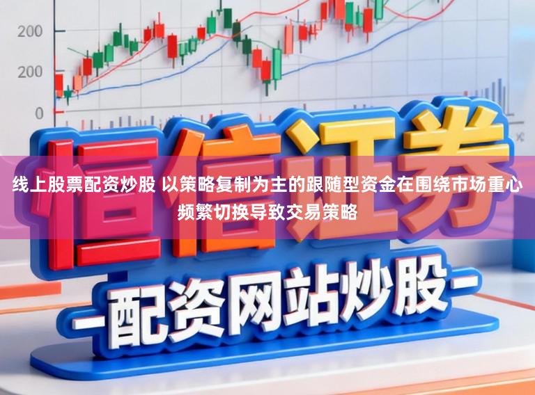 线上股票配资炒股 以策略复制为主的跟随型资金在围绕市场重心频繁切换导致交易策略