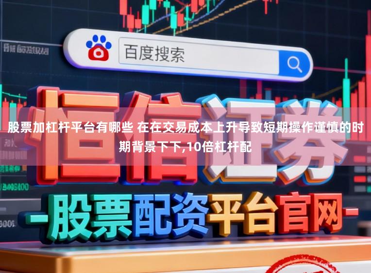 股票加杠杆平台有哪些 在在交易成本上升导致短期操作谨慎的时期背景下下，10倍杠杆配