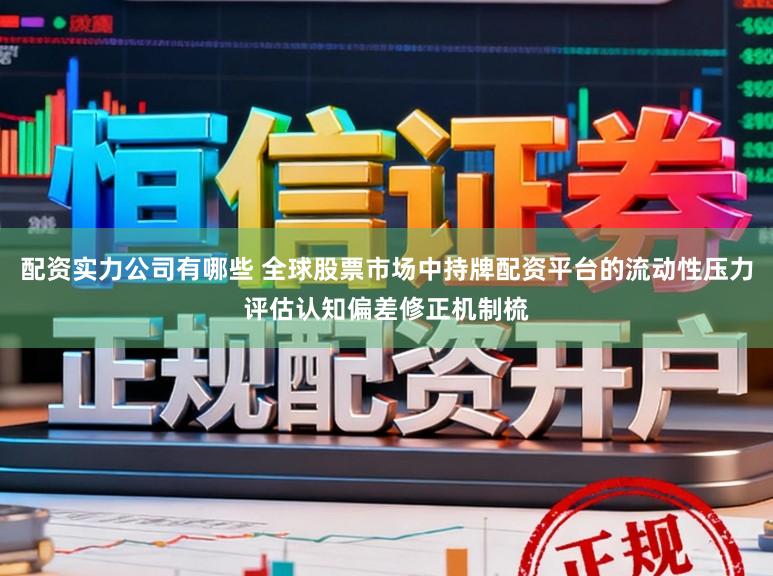 配资实力公司有哪些 全球股票市场中持牌配资平台的流动性压力评估认知偏差修正机制梳